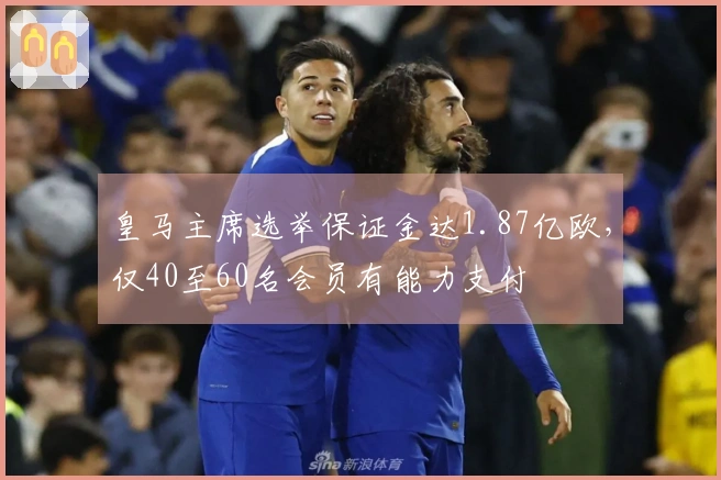 皇马主席选举保证金达1.87亿欧，仅40至60名会员有能力支付