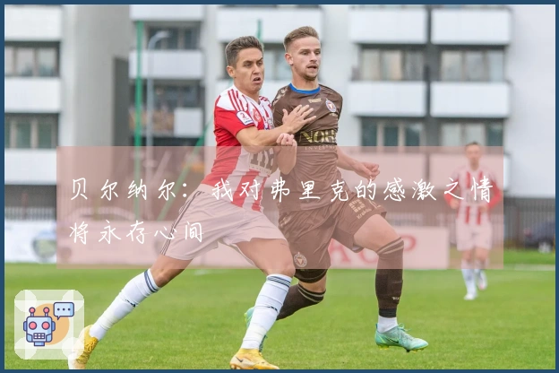 贝尔纳尔：我对弗里克的感激之情将永存心间