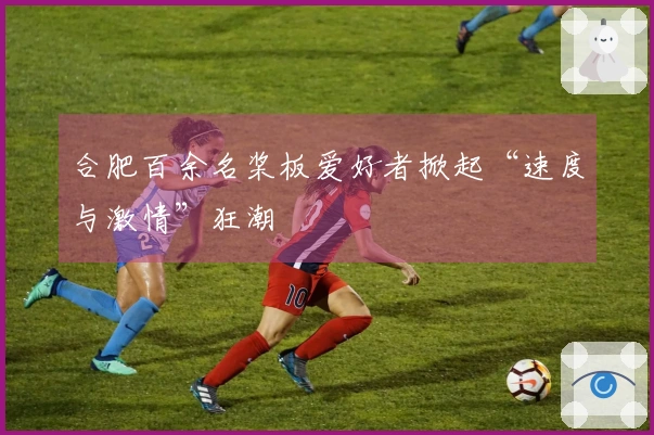 合肥百余名桨板爱好者掀起“速度与激情”狂潮